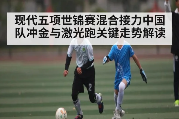 现代五项世锦赛混合接力中国队冲金与激光跑关键走势解读