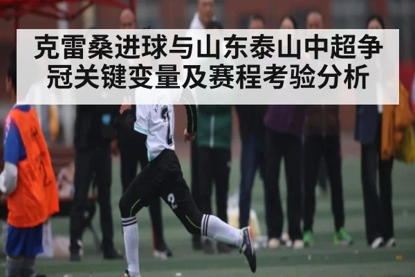 克雷桑进球与山东泰山中超争冠关键变量及赛程考验分析