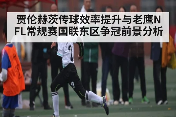 贾伦赫茨传球效率提升与老鹰NFL常规赛国联东区争冠前景分析