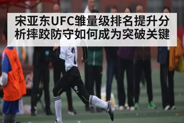 宋亚东UFC雏量级排名提升分析摔跤防守如何成为突破关键