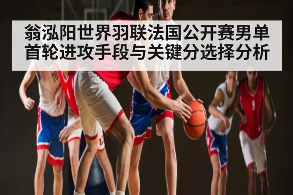 翁泓阳世界羽联法国公开赛男单首轮进攻手段与关键分选择分析