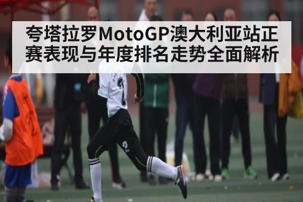 夸塔拉罗MotoGP澳大利亚站正赛表现与年度排名走势全面解析