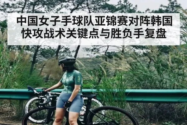 中国女子手球队亚锦赛对阵韩国快攻战术关键点与胜负手复盘