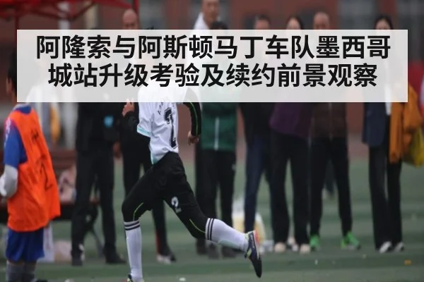 阿隆索与阿斯顿马丁车队墨西哥城站升级考验及续约前景观察