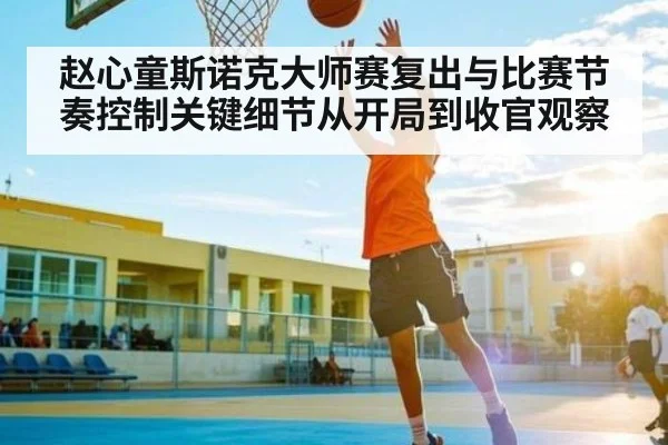 赵心童斯诺克大师赛复出与比赛节奏控制关键细节从开局到收官观察